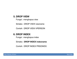 5. DROP VIEW
Fungsi : menghapus view
Sintaks : DROP VIEW viewname
Contoh : DROP VIEW VPERSON

6. DROP INDEX
Fungsi : menghapus index
Sintaks : DROP INDEX indexname
Contoh : DROP INDEX PRSONIDX

Bayu Waseso, M.Kom

Basis Data

 