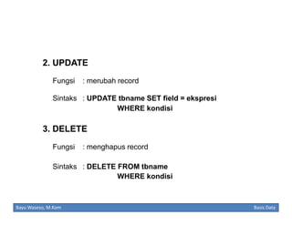 2. UPDATE
Fungsi

: merubah record

Sintaks : UPDATE tbname SET field = ekspresi
WHERE kondisi

3. DELETE
Fungsi

: menghapus record

Sintaks : DELETE FROM tbname
WHERE kondisi

Bayu Waseso, M.Kom

Basis Data

 