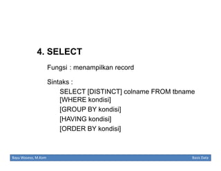 4. SELECT
Fungsi : menampilkan record
Sintaks :
SELECT [DISTINCT] colname FROM tbname
[WHERE kondisi]
[GROUP BY kondisi]
[HAVING kondisi]
[ORDER BY kondisi]

Bayu Waseso, M.Kom

Basis Data

 