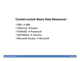 Contoh-contoh Basis Data Relasional :
DB2  IBM
ORACLE Oracle
SYBASE  Powersoft
INFORMIX  Informix
Microsoft Access  Microsoft

Bayu Waseso, M.Kom

Basis Data

 
