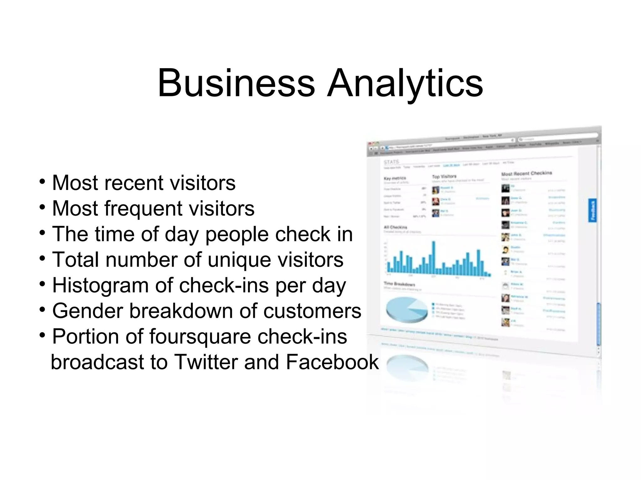 Business Analytics Most recent visitors Most frequent visitors The time of day people check in Total number of unique visitors Histogram of check-ins per day Gender breakdown of customers Portion of foursquare check-ins  broadcast to Twitter and Facebook 