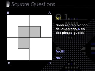 4  Square   Questions Q 1 B A D C Q 1 Dividí el área blanca del cuadrado  A  en dos piezas iguales Fácil!! No? 