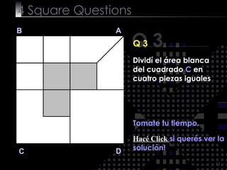 4  Square   Questions Q 3 B A D C Q 3 Tomate tu tiempo. Hacé Click  si querés ver la solución! Dividí el área blanca del cuadrado  C  en cuatro piezas iguales 