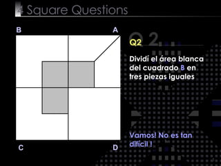4  Square   Questions Q 2 B A D C Q2 Vamos! No es tan difícil ! Dividí el área blanca del cuadrado  B  en tres piezas iguales 