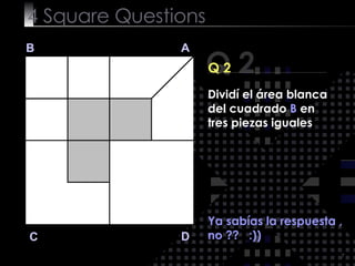 4  Square   Questions Q 2 B A D C Q 2 Ya sabías la respuesta , no ??  :)) Dividí el área blanca del cuadrado  B  en tres piezas iguales 