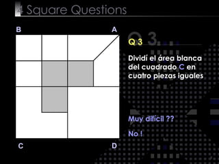 4  Square   Questions Q 3 B A D C Q 3 Muy difícil ?? No ! Dividí el área blanca del cuadrado  C  en cuatro piezas iguales 