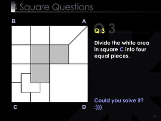4  Square   Questions Could you solve it? :))) Q 3 B A D C Q 3 Divide the white area in square  C  into four equal pieces. 