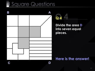 4  Square   Questions Q 4 B A D C Q 4 Here is the answer! Divide the area  D  into seven equal pieces. 