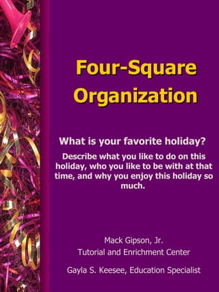 Four-Square Organization Mack Gipson, Jr. Tutorial and Enrichment Center Gayla S. Keesee, Education Specialist What is your favorite holiday?  Describe what you like to do on this holiday, who you like to be with at that time, and why you enjoy this holiday so much.   