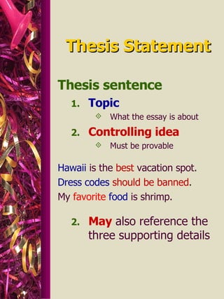 Thesis Statement Thesis sentence  Topic   What the essay is about Controlling idea   Must be provable Hawaii   is the  best  vacation spot. Dress codes   should be   banned . My  favorite   food  is shrimp. May  also reference the three supporting details 
