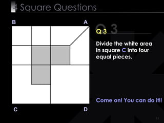 4  Square   Questions Q 3 B A D C Q 3 Come on! You can do it!!  Divide the white area in square  C  into four equal pieces. 