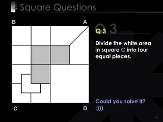 4  Square   Questions Could you solve it? :))) Q 3 B A D C Q 3 Divide the white area in square  C  into four equal pieces. 