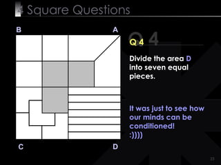 4  Square   Questions Q 4 B A D C Q 4 It was just to see how our minds can be conditioned! :)))) Divide the area  D  into seven equal pieces. 