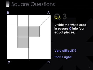 4  Square   Questions Q 3 B A D C Q 3 Very difficult?? That`s right! Divide the white area in square  C  into four equal pieces. 