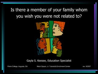 Is there a member of your family whom you wish you were not related to? Gayla S. Keesee, Education Specialist Paine College, Augusta, GA  Mack Gipson, Jr. Tutorial & Enrichment Center   rev. 9/2007 