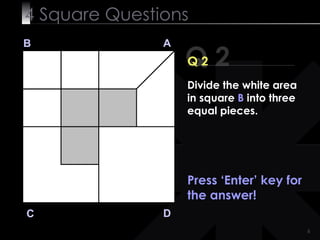 4  Square   Questions Q 2 B A D C Q 2 Divide the white area in square  B  into three equal pieces. Press ‘Enter’ key for the answer! 