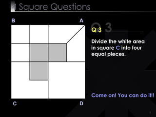 4  Square   Questions Q 3 B A D C Q 3 Come on! You can do it!!  Divide the white area in square  C  into four equal pieces. 