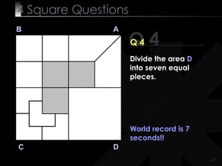 4  Square   Questions Q 4 B A D C Q 4 World record is 7 seconds!! Divide the area  D  into seven equal pieces. 
