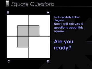 4 Square Questions
B              A
                   Look carefully to the
                   diagram
                   Now I will ask you 4
                   questions about this
                   square.


                   Are you
                   ready?

C              D
                                           1
 