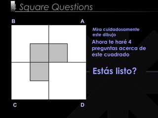 1
4 Square Questions
B A
DC
Mira cuidadosamente
este dibujo
Ahora te haré 4
preguntas acerca de
este cuadrado
Estás listo?
 