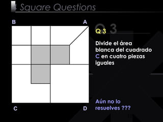 10
Q 3
B A
DC
Q 3
Aún no lo
resuelves ???
4 Square Questions
Divide el área
blanca del cuadrado
C en cuatro piezas
iguales
 