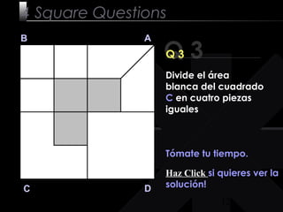 12
Q 3
B A
DC
Q 3
Tómate tu tiempo.
Haz Click si quieres ver la
solución!
4 Square Questions
Divide el área
blanca del cuadrado
C en cuatro piezas
iguales
 