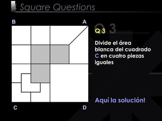 13
Q 3
B A
DC
Q 3
Aquí la solución!
4 Square Questions
Divide el área
blanca del cuadrado
C en cuatro piezas
iguales
 
