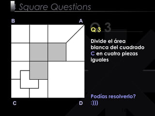 14
Podías resolverlo?
:)))
Q 3
B A
DC
Q 3
4 Square Questions
Divide el área
blanca del cuadrado
C en cuatro piezas
iguales
 