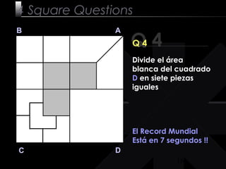16
Q 4
B A
DC
Q 4
El Record Mundial
Está en 7 segundos !!
4 Square Questions
Divide el área
blanca del cuadrado
D en siete piezas
iguales
 