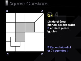 17
Q 4
B A
DC
Q 4
El Record Mundial
es 7 segundos !!
4 Square Questions
Divide el área
blanca del cuadrado
D en siete piezas
iguales
 