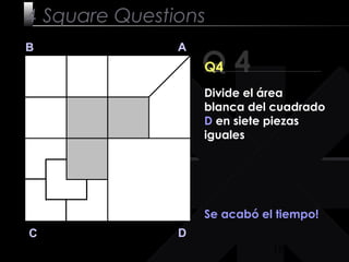 18
Q 4
B A
DC
Q4
Se acabó el tiempo!
4 Square Questions
Divide el área
blanca del cuadrado
D en siete piezas
iguales
 