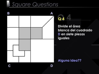 19
Q 4
B A
DC
Q 4
Alguna idea??
4 Square Questions
Divide el área
blanca del cuadrado
D en siete piezas
iguales
 
