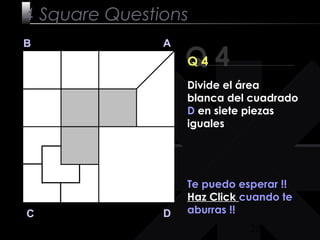 20
Q 4
B A
DC
Q 4
Te puedo esperar !!
Haz Click cuando te
aburras !!
4 Square Questions
Divide el área
blanca del cuadrado
D en siete piezas
iguales
 