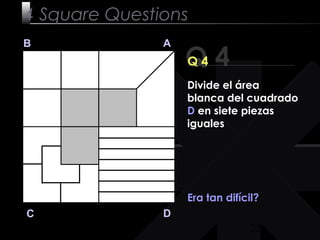 22
Q 4
B A
DC
Q 4
Era tan difícil?
4 Square Questions
Divide el área
blanca del cuadrado
D en siete piezas
iguales
 