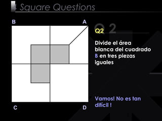 5
Q 2
B A
DC
Q2
Vamos! No es tan
difícil !
4 Square Questions
Divide el área
blanca del cuadrado
B en tres piezas
iguales
 
