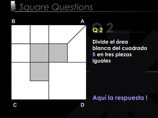 6
Q 2
B A
DC
Q 2
Aquí la respuesta !
4 Square Questions
Divide el área
blanca del cuadrado
B en tres piezas
iguales
 