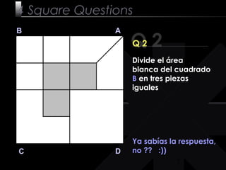 7
Q 2
B A
DC
Q 2
Ya sabías la respuesta,
no ?? :))
4 Square Questions
Divide el área
blanca del cuadrado
B en tres piezas
iguales
 