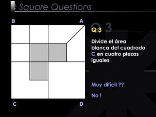 9
Q 3
B A
DC
Q 3
Muy difícil ??
No !
4 Square Questions
Divide el área
blanca del cuadrado
C en cuatro piezas
iguales
 