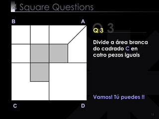 4  Square   Questions Q 3 B A D C Q 3 Vamos! Tú puedes !!  Divide a área branca do cadrado  C  en catro pezas iguais 