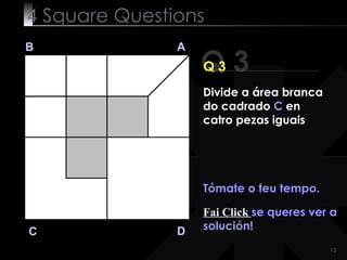 4  Square   Questions Q 3 B A D C Q 3 Tómate o teu tempo. Fai Click  se queres ver a solución! Divide a área branca do cadrado  C  en catro pezas iguais 