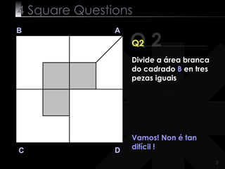 4  Square   Questions Q 2 B A D C Q2 Vamos! Non é tan difícil ! Divide a área branca do cadrado  B  en tres pezas iguais 