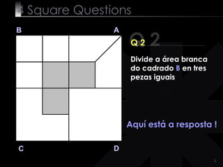 4  Square   Questions Q 2 B A D C Q 2 Aquí está a resposta ! Divide a área branca do cadrado  B  en tres pezas iguais 