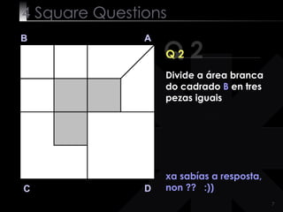 4  Square   Questions Q 2 B A D C Q 2 xa sabías a resposta, non ??  :)) Divide a área branca do cadrado  B  en tres pezas iguais 