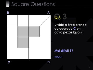 4  Square   Questions Q 3 B A D C Q 3 Moi difícil ?? Non ! Divide a área branca do cadrado  C  en catro pezas iguais 