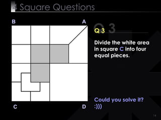 4  Square   Questions Could you solve it? :))) Q 3 B A D C Q 3 Divide the white area in square  C  into four equal pieces. 