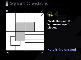 4  Square   Questions Q 4 B A D C Q 4 Here is the answer! Divide the area  D  into seven equal pieces. 