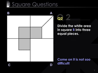 4  Square   Questions Q 2 B A D C Q2 Come on it is not soo difficult! Divide the white area in square  B  into three equal pieces. 