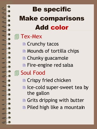 Be specific Make comparisons Add  color Tex-Mex Crunchy tacos Mounds of tortilla chips Chunky guacamole Fire-engine red salsa Soul Food Crispy fried chicken Ice-cold super-sweet tea by the gallon Grits dripping with butter Piled high like a mountain 