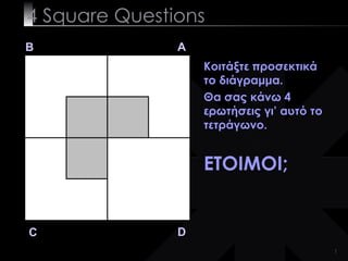 4  Square   Questions B A D C Κοιτάξτε προσεκτικά το διάγραμμα.   Θα σας κάνω 4 ερωτήσεις γι’ αυτό το τετράγωνο. ΕΤΟΙΜΟΙ; 