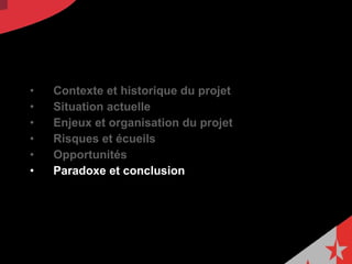 Contexte et historique du projet  Situation actuelle Enjeux et organisation du projet  Risques et écueils Opportunités  Paradoxe et conclusion 